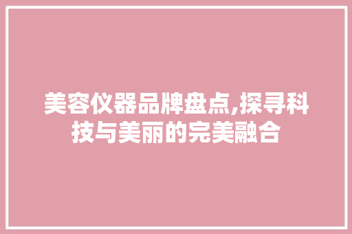 美容仪器品牌盘点,探寻科技与美丽的完美融合