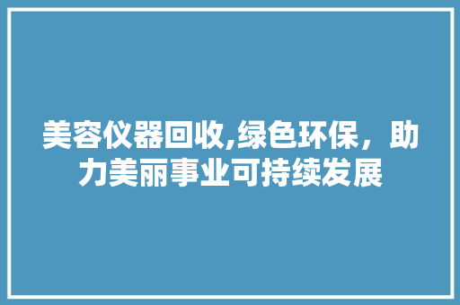 美容仪器回收,绿色环保，助力美丽事业可持续发展