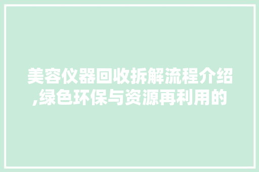 美容仪器回收拆解流程介绍,绿色环保与资源再利用的完美结合
