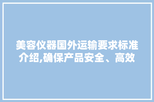 美容仪器国外运输要求标准介绍,确保产品安全、高效、合规
