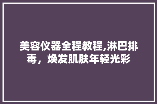 美容仪器全程教程,淋巴排毒，焕发肌肤年轻光彩