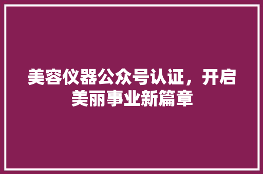 美容仪器公众号认证，开启美丽事业新篇章