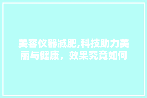 美容仪器减肥,科技助力美丽与健康，效果究竟如何