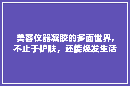 美容仪器凝胶的多面世界,不止于护肤，还能焕发生活新光彩