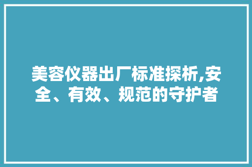 美容仪器出厂标准探析,安全、有效、规范的守护者