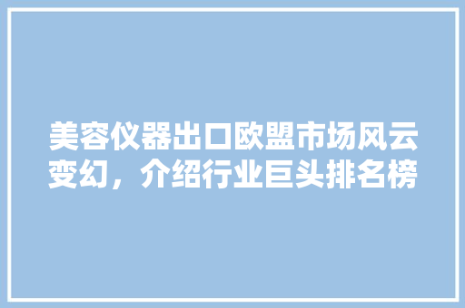 美容仪器出口欧盟市场风云变幻，介绍行业巨头排名榜