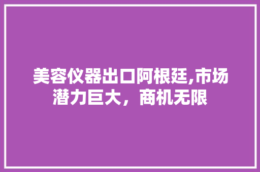 美容仪器出口阿根廷,市场潜力巨大，商机无限