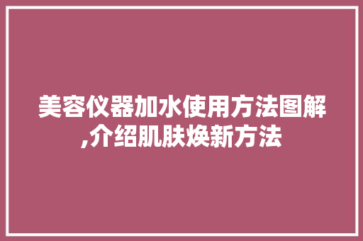 美容仪器加水使用方法图解,介绍肌肤焕新方法