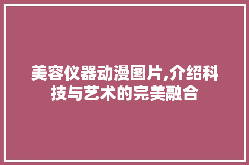 美容仪器动漫图片,介绍科技与艺术的完美融合