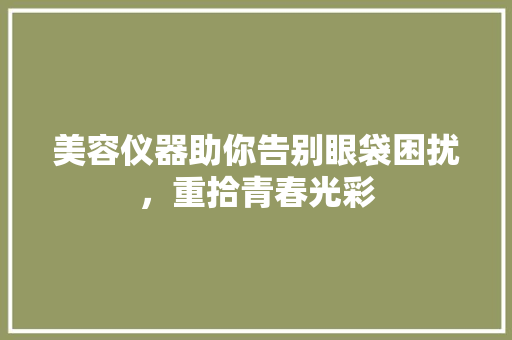 美容仪器助你告别眼袋困扰，重拾青春光彩