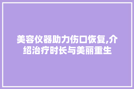 美容仪器助力伤口恢复,介绍治疗时长与美丽重生