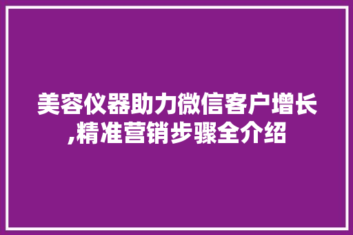 美容仪器助力微信客户增长,精准营销步骤全介绍 婚姻情感