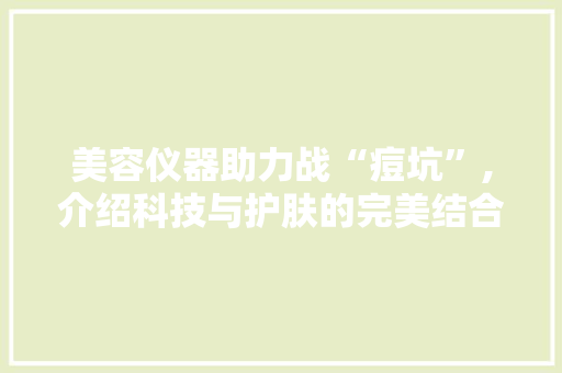 美容仪器助力战“痘坑”,介绍科技与护肤的完美结合