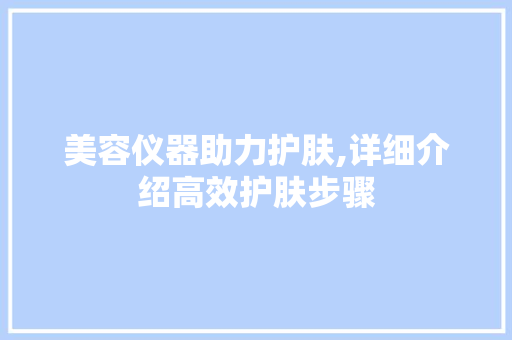 美容仪器助力护肤,详细介绍高效护肤步骤