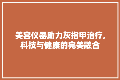 美容仪器助力灰指甲治疗,科技与健康的完美融合
