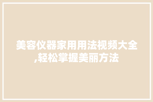 美容仪器家用用法视频大全,轻松掌握美丽方法