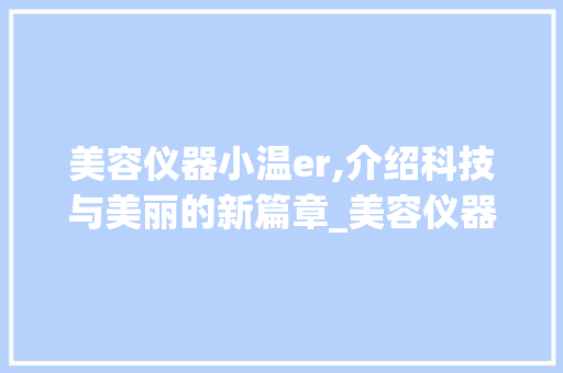 美容仪器小温er,介绍科技与美丽的新篇章_美容仪器在肌肤呵护中的应用与未来趋势 婚姻情感