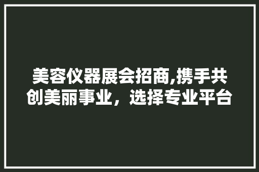 美容仪器展会招商,携手共创美丽事业，选择专业平台助力企业腾飞 母婴育儿
