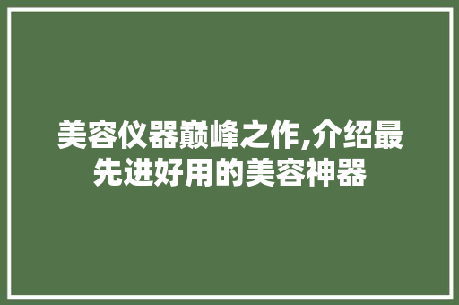 美容仪器巅峰之作,介绍最先进好用的美容神器