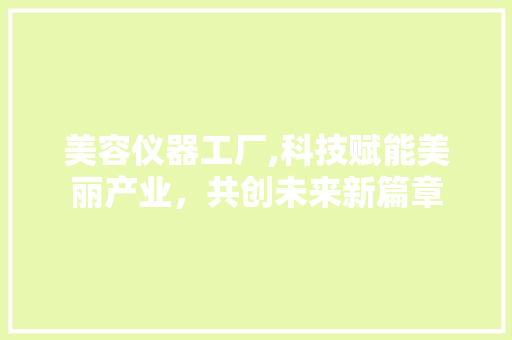 美容仪器工厂,科技赋能美丽产业，共创未来新篇章 婚姻情感