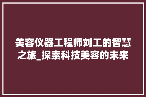 美容仪器工程师刘工的智慧之旅_探索科技美容的未来