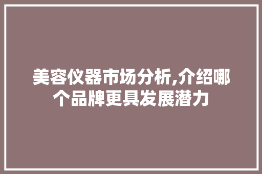 美容仪器市场分析,介绍哪个品牌更具发展潜力