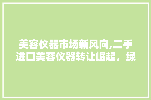 美容仪器市场新风向,二手进口美容仪器转让崛起，绿色消费趋势明显