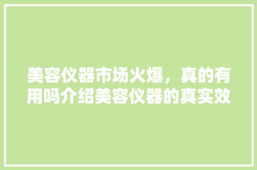 美容仪器市场火爆，真的有用吗介绍美容仪器的真实效果与选购指南