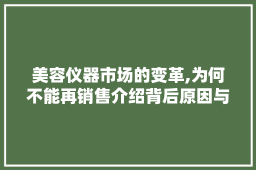 美容仪器市场的变革,为何不能再销售介绍背后原因与影响