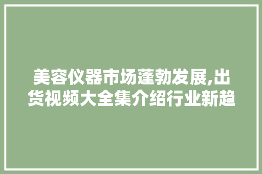 美容仪器市场蓬勃发展,出货视频大全集介绍行业新趋势