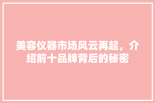 美容仪器市场风云再起，介绍前十品牌背后的秘密