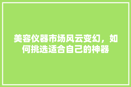 美容仪器市场风云变幻，如何挑选适合自己的神器