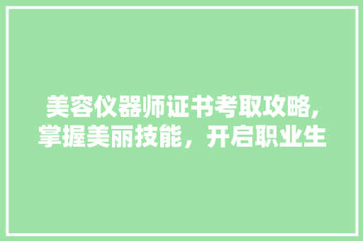 美容仪器师证书考取攻略,掌握美丽技能，开启职业生涯新篇章 婚姻情感