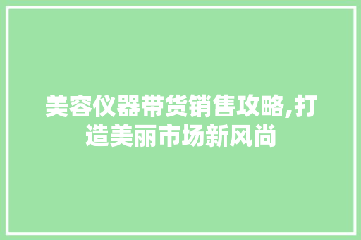 美容仪器带货销售攻略,打造美丽市场新风尚