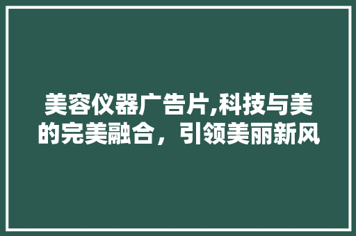 美容仪器广告片,科技与美的完美融合，引领美丽新风尚 婚姻情感