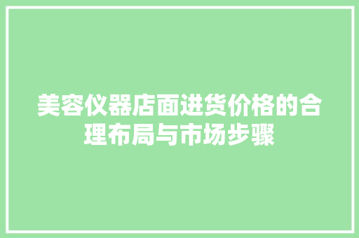 美容仪器店面进货价格的合理布局与市场步骤 综合便民