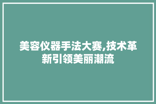 美容仪器手法大赛,技术革新引领美丽潮流