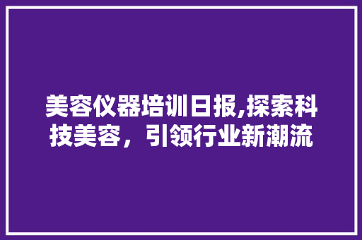 美容仪器培训日报,探索科技美容，引领行业新潮流