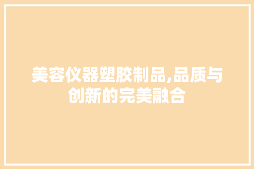 美容仪器塑胶制品,品质与创新的完美融合