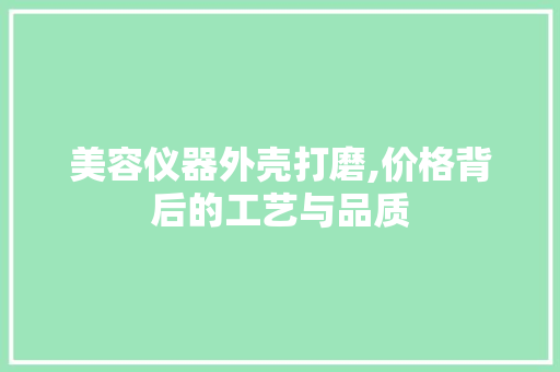 美容仪器外壳打磨,价格背后的工艺与品质