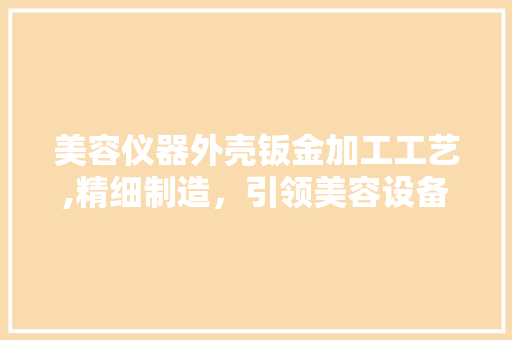美容仪器外壳钣金加工工艺,精细制造，引领美容设备新潮流