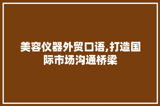 美容仪器外贸口语,打造国际市场沟通桥梁