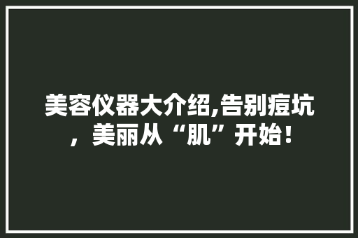 美容仪器大介绍,告别痘坑，美丽从“肌”开始！