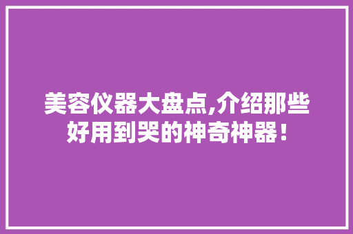 美容仪器大盘点,介绍那些好用到哭的神奇神器！