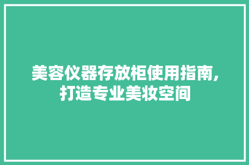 美容仪器存放柜使用指南,打造专业美妆空间 母婴育儿