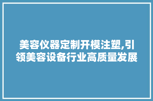 美容仪器定制开模注塑,引领美容设备行业高质量发展