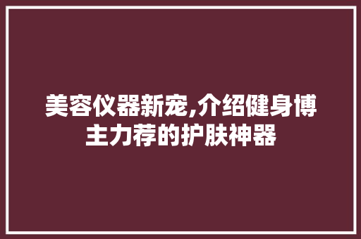 美容仪器新宠,介绍健身博主力荐的护肤神器 母婴育儿