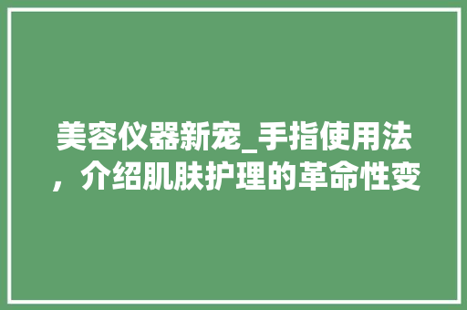 美容仪器新宠_手指使用法，介绍肌肤护理的革命性变革
