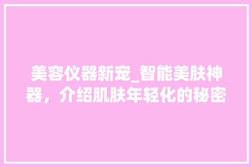 美容仪器新宠_智能美肤神器，介绍肌肤年轻化的秘密