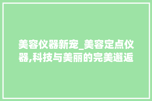 美容仪器新宠_美容定点仪器,科技与美丽的完美邂逅
